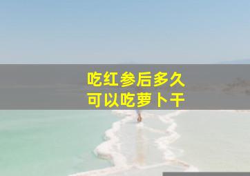 吃红参后多久可以吃萝卜干