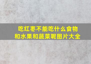 吃红枣不能吃什么食物和水果和蔬菜呢图片大全