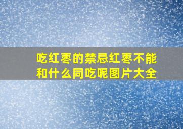 吃红枣的禁忌红枣不能和什么同吃呢图片大全