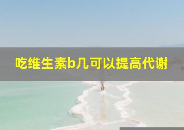 吃维生素b几可以提高代谢