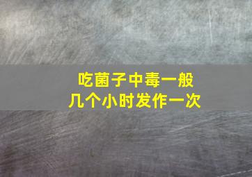 吃菌子中毒一般几个小时发作一次