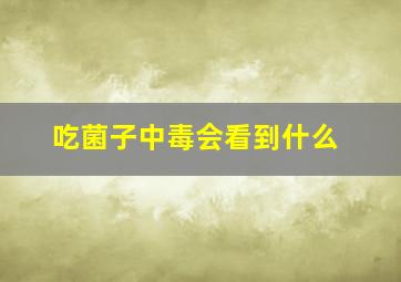 吃菌子中毒会看到什么