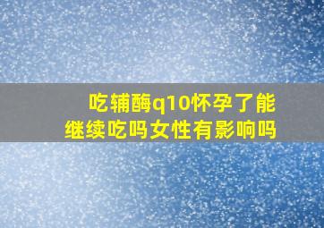 吃辅酶q10怀孕了能继续吃吗女性有影响吗