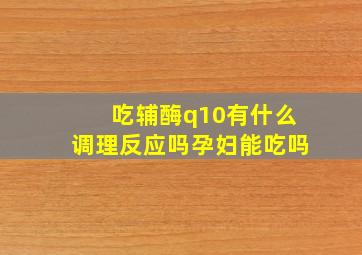 吃辅酶q10有什么调理反应吗孕妇能吃吗