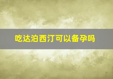 吃达泊西汀可以备孕吗