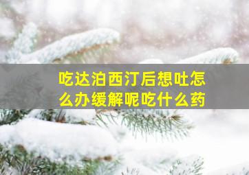 吃达泊西汀后想吐怎么办缓解呢吃什么药