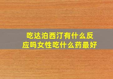 吃达泊西汀有什么反应吗女性吃什么药最好