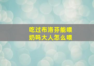 吃过布洛芬能喂奶吗大人怎么喂