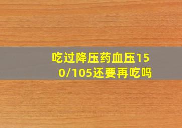 吃过降压药血压150/105还要再吃吗