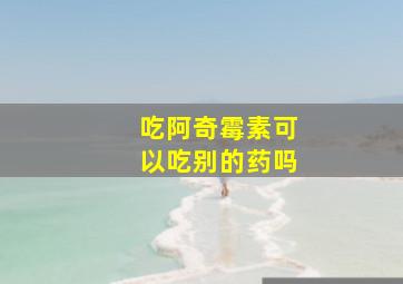 吃阿奇霉素可以吃别的药吗