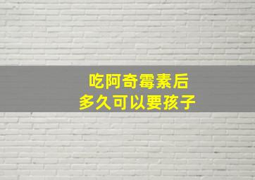 吃阿奇霉素后多久可以要孩子