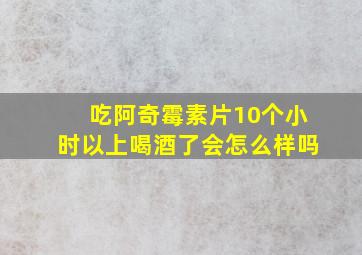 吃阿奇霉素片10个小时以上喝酒了会怎么样吗