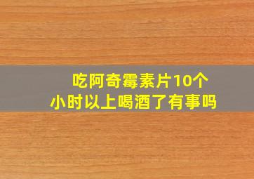 吃阿奇霉素片10个小时以上喝酒了有事吗