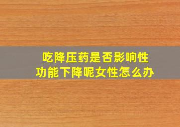 吃降压药是否影响性功能下降呢女性怎么办