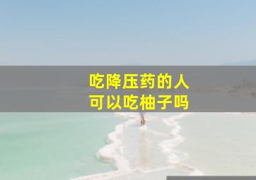 吃降压药的人可以吃柚子吗