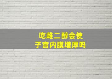 吃雌二醇会使子宫内膜增厚吗