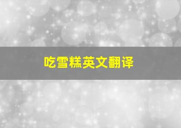 吃雪糕英文翻译