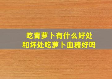 吃青萝卜有什么好处和坏处吃萝卜血糖好吗