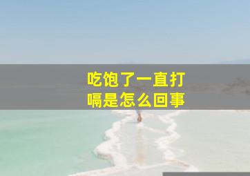 吃饱了一直打嗝是怎么回事