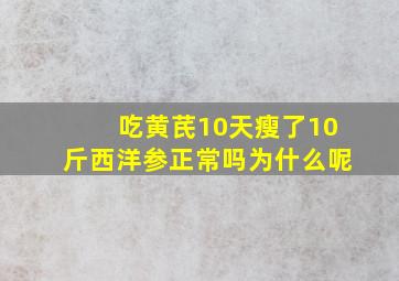 吃黄芪10天瘦了10斤西洋参正常吗为什么呢