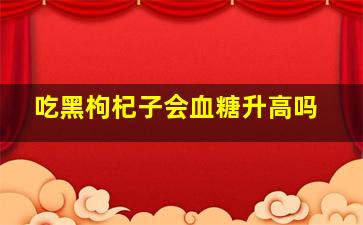 吃黑枸杞子会血糖升高吗