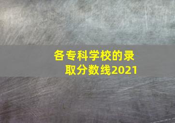 各专科学校的录取分数线2021