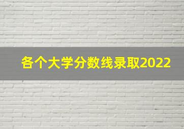 各个大学分数线录取2022