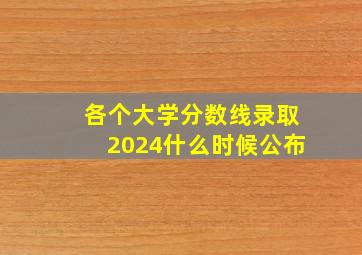 各个大学分数线录取2024什么时候公布