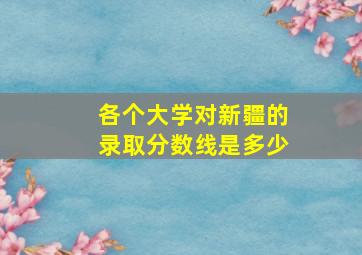 各个大学对新疆的录取分数线是多少