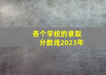 各个学校的录取分数线2023年