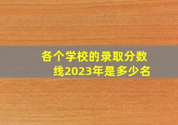 各个学校的录取分数线2023年是多少名