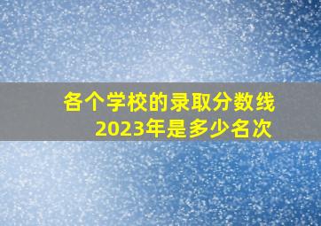 各个学校的录取分数线2023年是多少名次