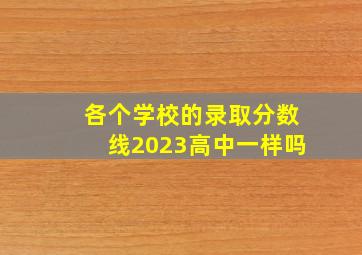 各个学校的录取分数线2023高中一样吗