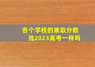 各个学校的录取分数线2023高考一样吗