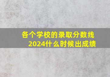 各个学校的录取分数线2024什么时候出成绩