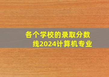 各个学校的录取分数线2024计算机专业