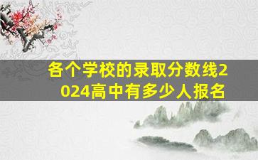 各个学校的录取分数线2024高中有多少人报名