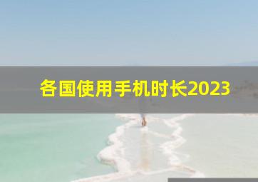 各国使用手机时长2023