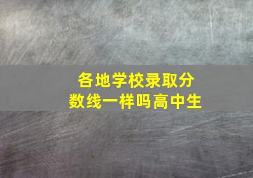 各地学校录取分数线一样吗高中生