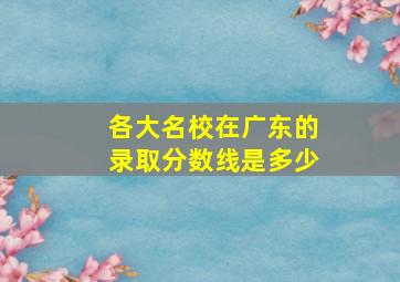 各大名校在广东的录取分数线是多少