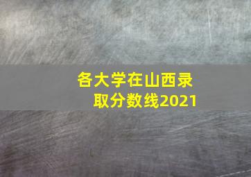 各大学在山西录取分数线2021