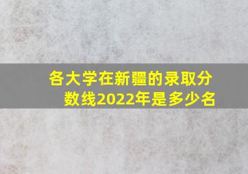 各大学在新疆的录取分数线2022年是多少名