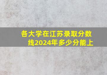 各大学在江苏录取分数线2024年多少分能上