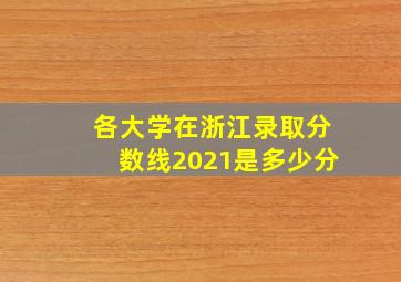 各大学在浙江录取分数线2021是多少分