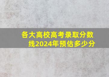 各大高校高考录取分数线2024年预估多少分