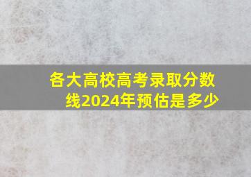 各大高校高考录取分数线2024年预估是多少