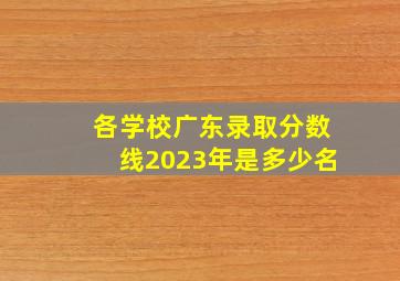 各学校广东录取分数线2023年是多少名