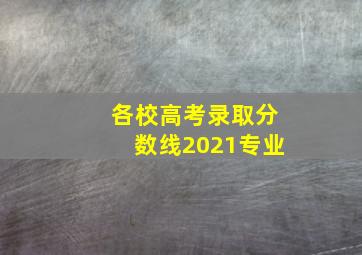 各校高考录取分数线2021专业