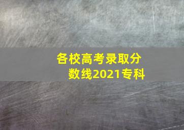 各校高考录取分数线2021专科