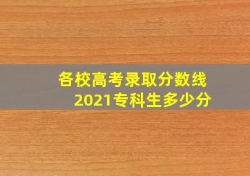 各校高考录取分数线2021专科生多少分